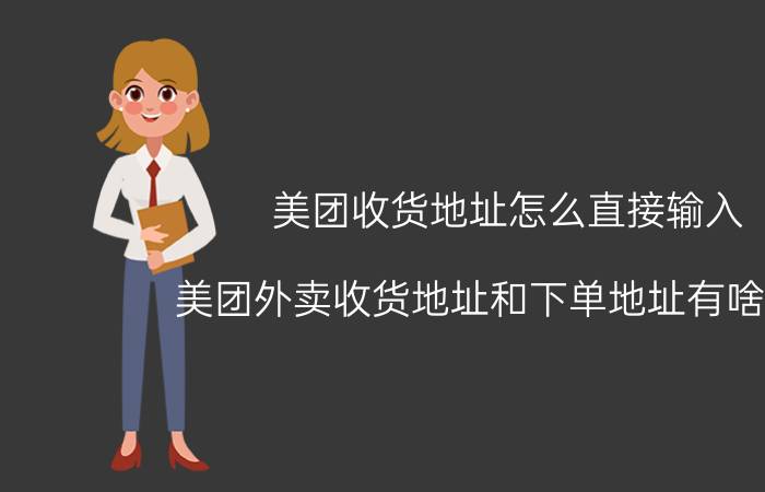 美团收货地址怎么直接输入 美团外卖收货地址和下单地址有啥不同？